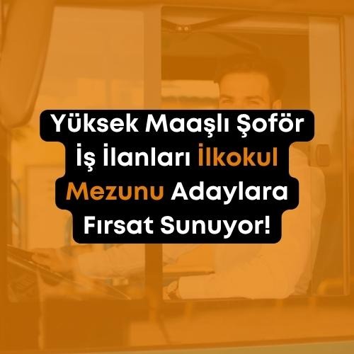 Yüksek Maaşlı Şoför İş İlanları İlkokul Mezunu Adaylara Fırs